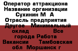 Оператор аттракциона › Название организации ­ Сухинин М .А. › Отрасль предприятия ­ Другое › Минимальный оклад ­ 30 000 - Все города Работа » Вакансии   . Тамбовская обл.,Моршанск г.